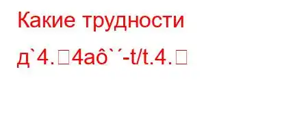 Какие трудности д`4.4a`-t/t.4.